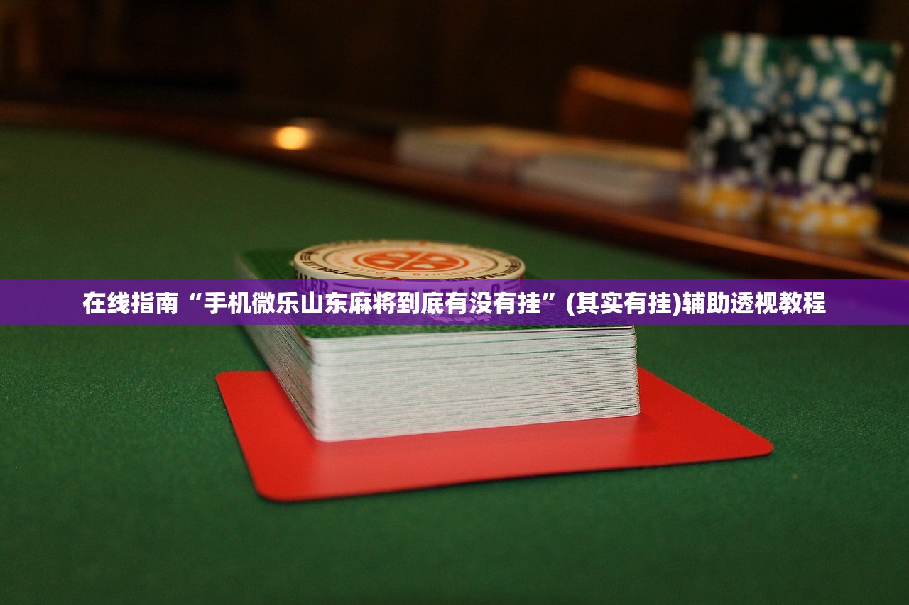 在线指南“手机微乐山东麻将到底有没有挂”(其实有挂)辅助透视教程