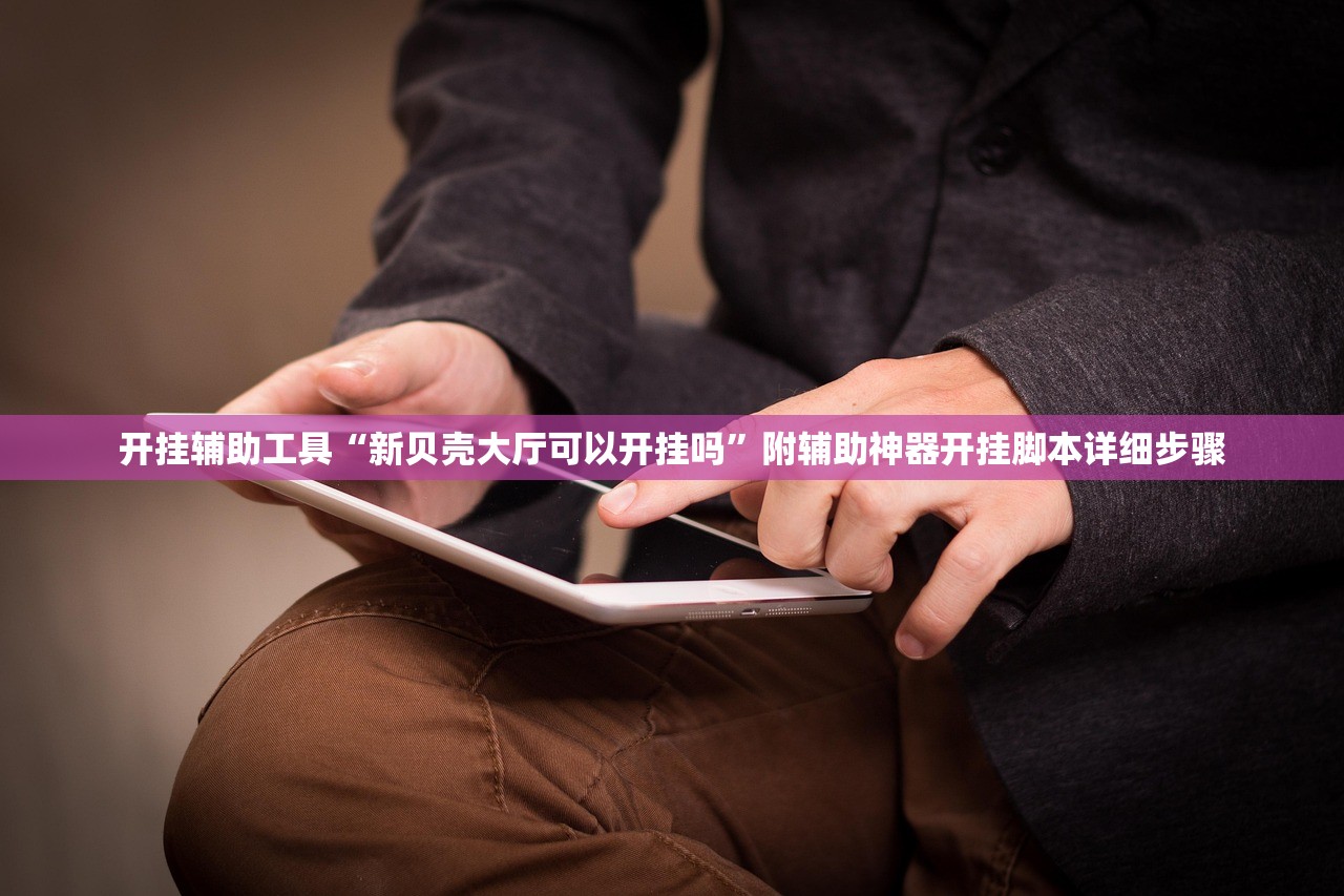 开挂辅助工具“新贝壳大厅可以开挂吗”附辅助神器开挂脚本详细步骤