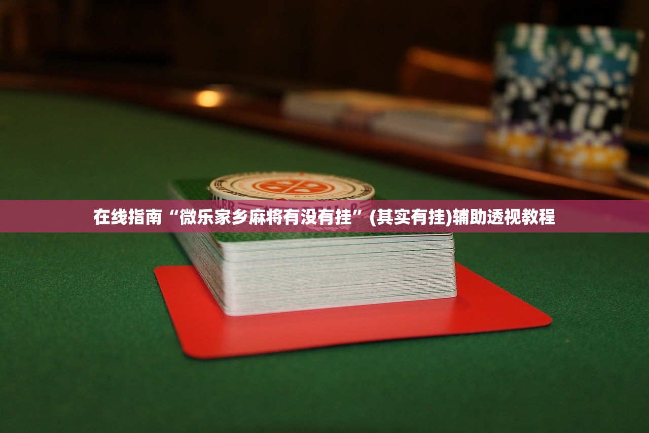 在线指南“微乐家乡麻将有没有挂”(其实有挂)辅助透视教程