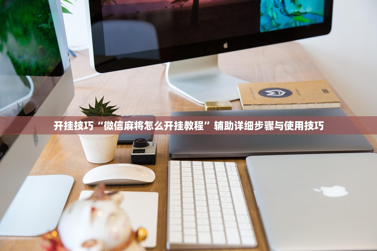 开挂技巧“微信麻将怎么开挂教程	”辅助详细步骤与使用技巧