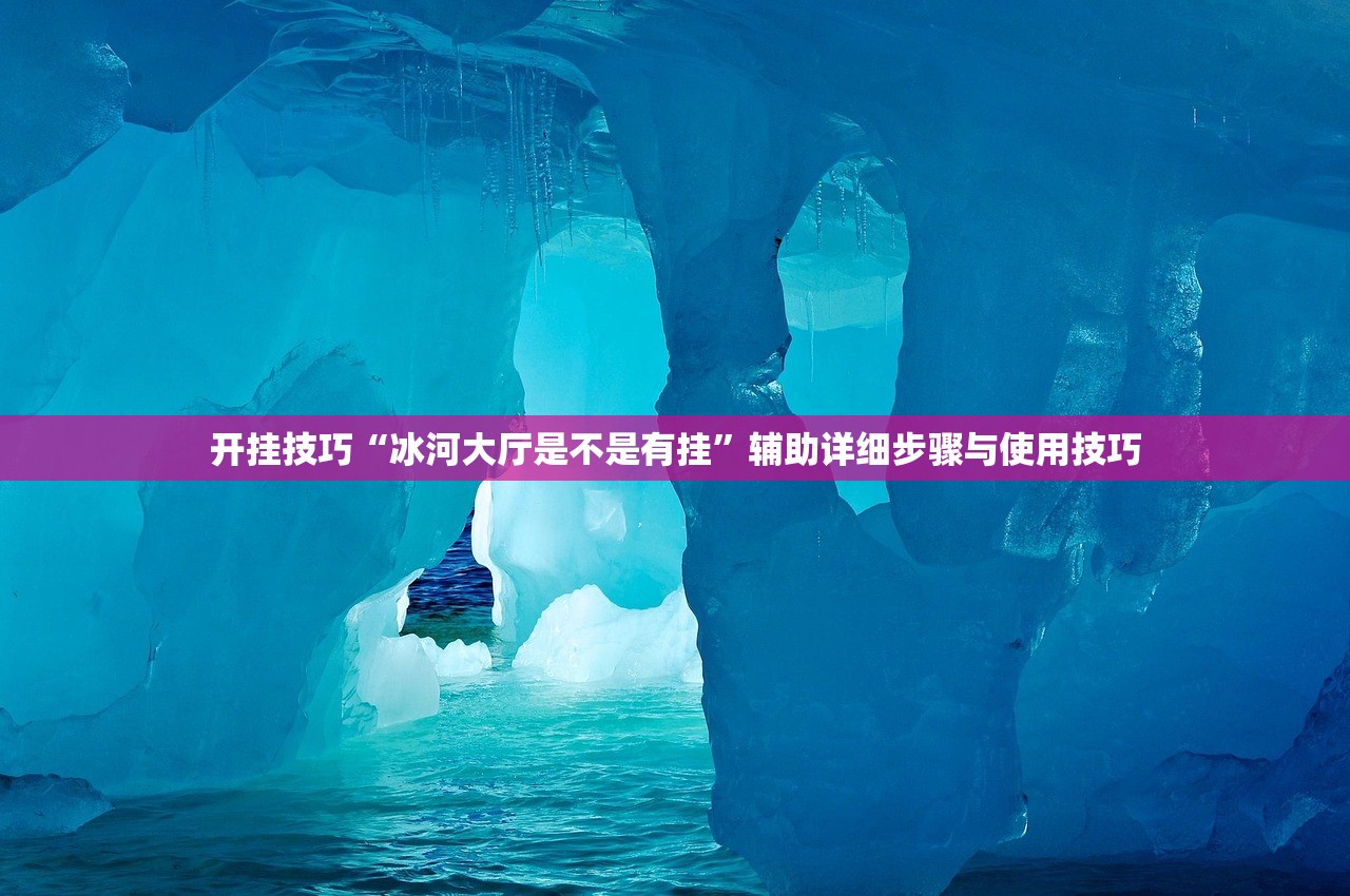 开挂技巧“冰河大厅是不是有挂”辅助详细步骤与使用技巧