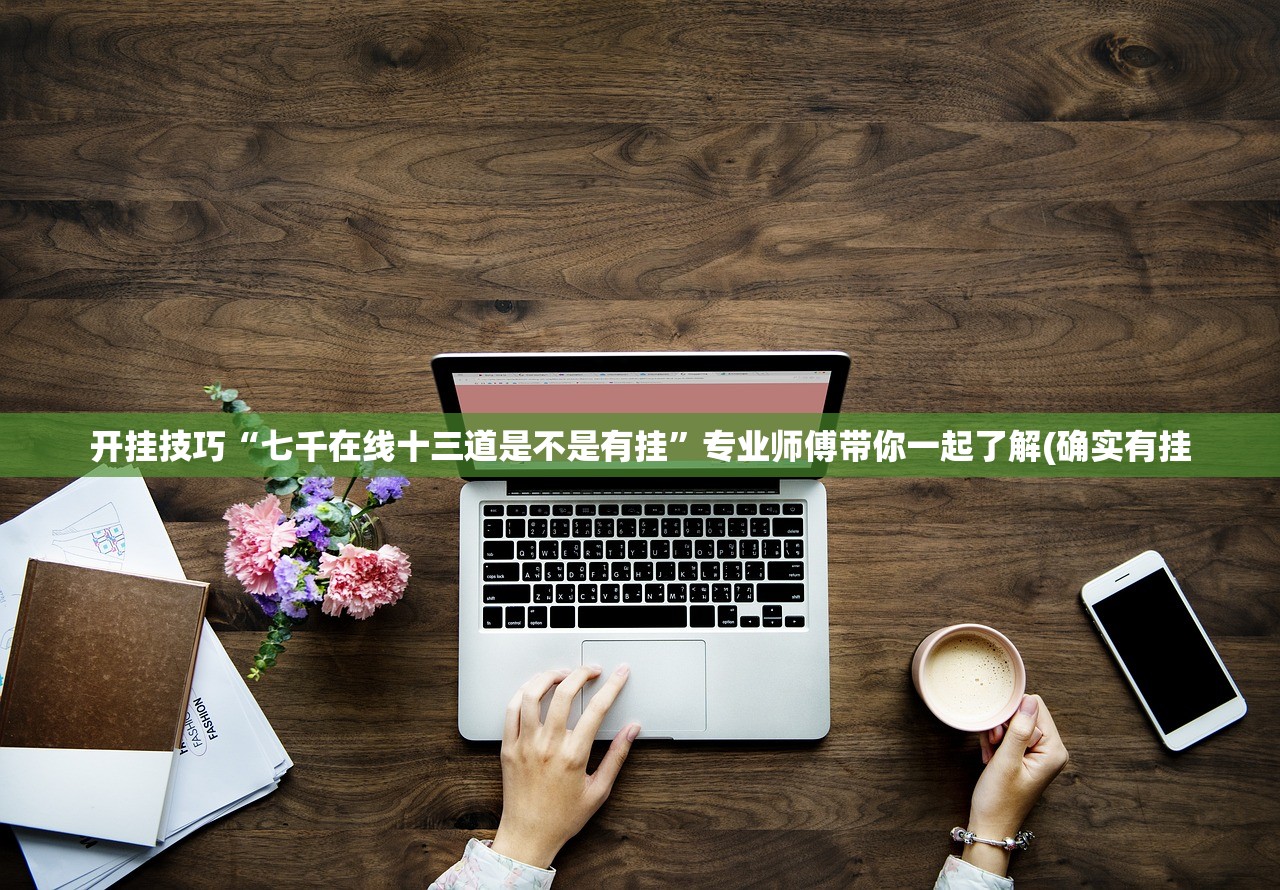 开挂技巧“七千在线十三道是不是有挂	”专业师傅带你一起了解(确实有挂