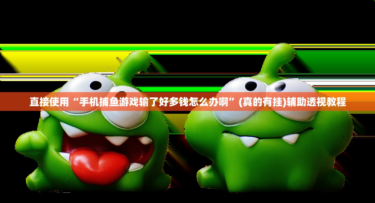直接使用“手机捕鱼游戏输了好多钱怎么办啊”(真的有挂)辅助透视教程