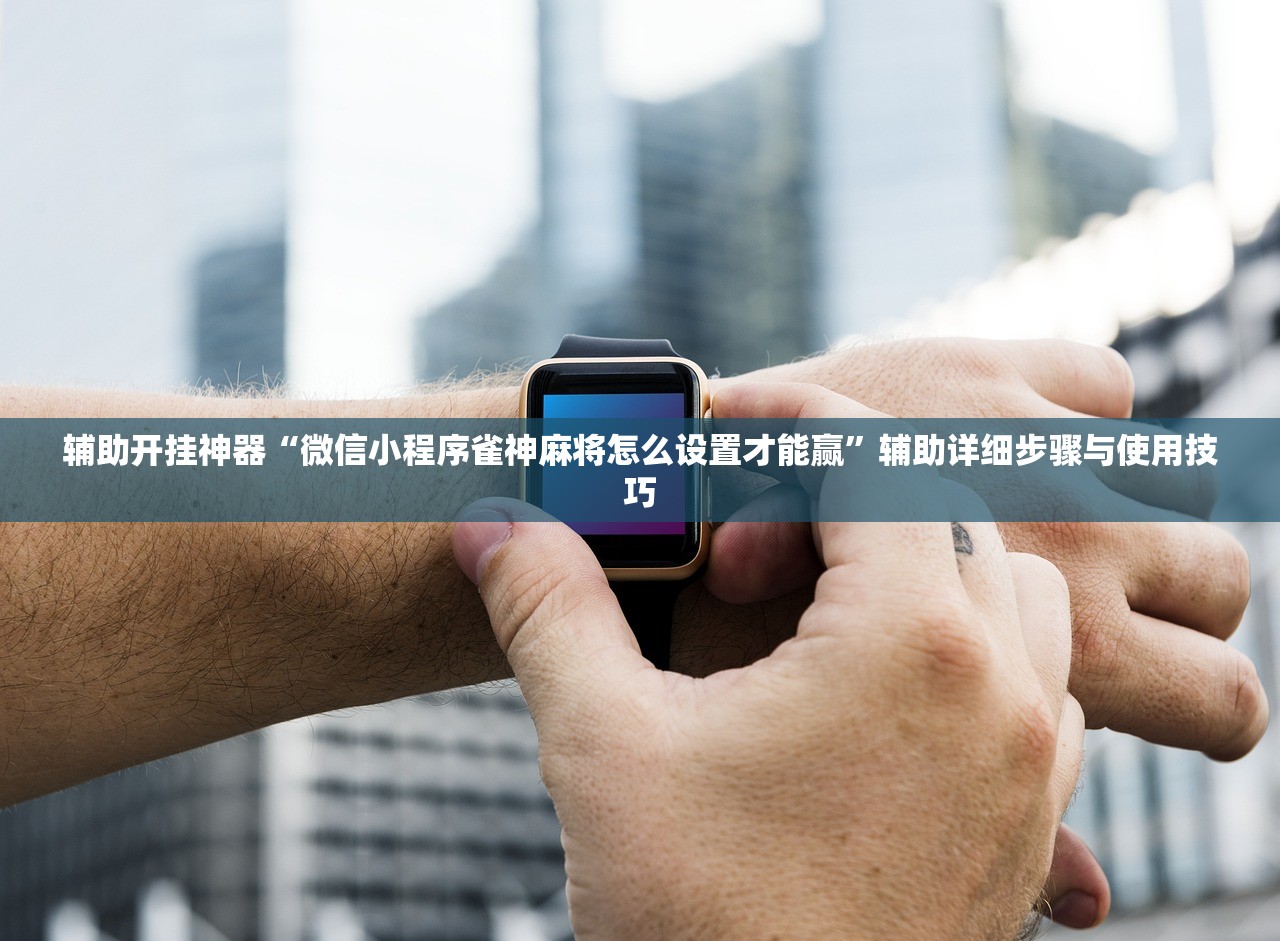 辅助开挂神器“微信小程序雀神麻将怎么设置才能赢”辅助详细步骤与使用技巧