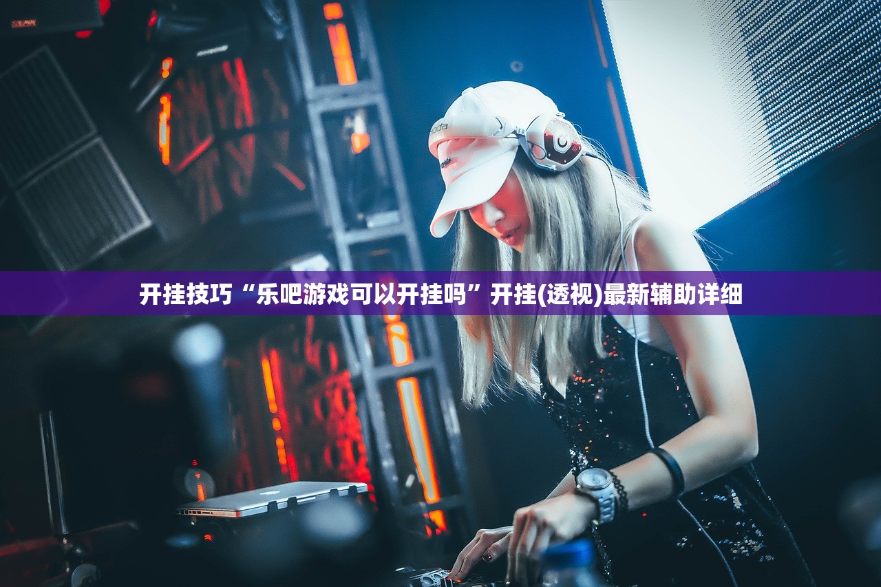 开挂技巧“乐吧游戏可以开挂吗”开挂(透视)最新辅助详细