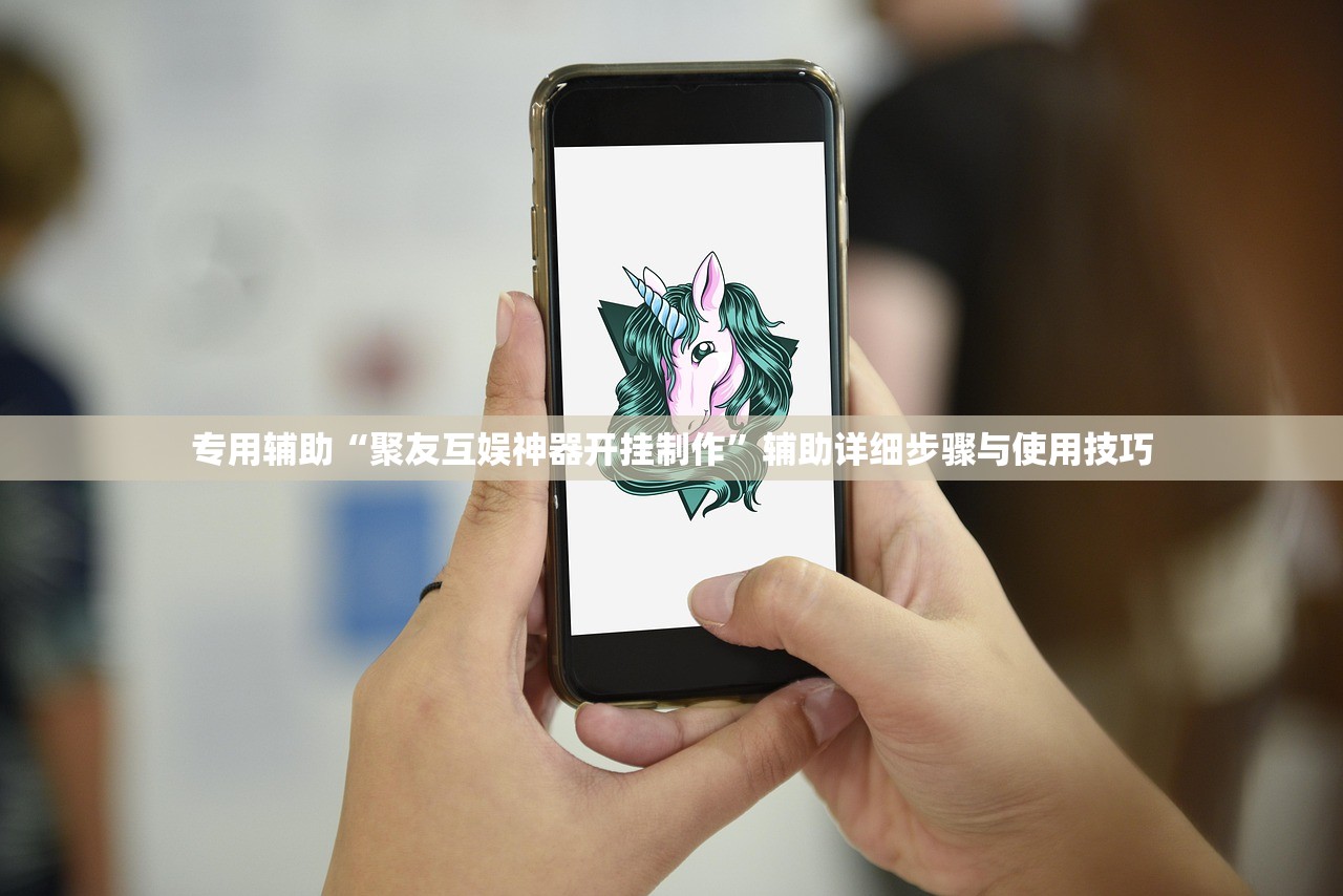 专用辅助“聚友互娱神器开挂制作”辅助详细步骤与使用技巧
