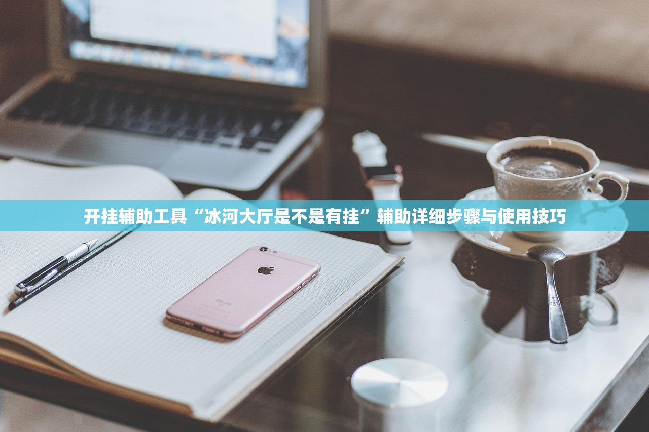 开挂辅助工具“冰河大厅是不是有挂	”辅助详细步骤与使用技巧